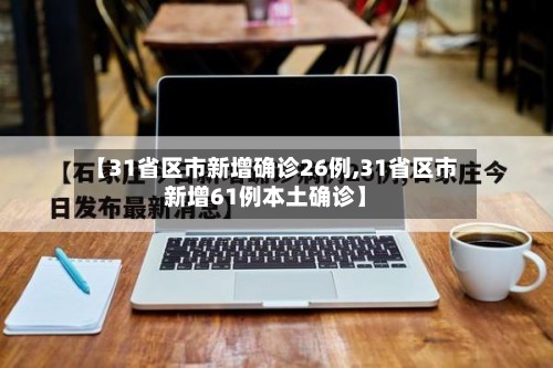 【31省区市新增确诊26例,31省区市新增61例本土确诊】