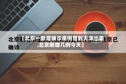 【北京一新增确诊病例曾到天津出差,北京新增几例今天】-第2张图片