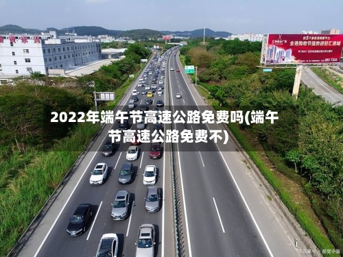 2022年端午节高速公路免费吗(端午节高速公路免费不)