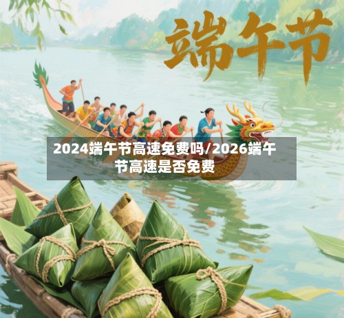 2024端午节高速免费吗/2026端午节高速是否免费-第2张图片