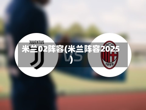 米兰02阵容(米兰阵容2025)-第2张图片