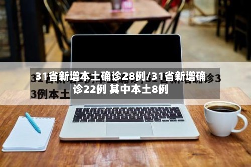 31省新增本土确诊28例/31省新增确诊22例 其中本土8例-第2张图片