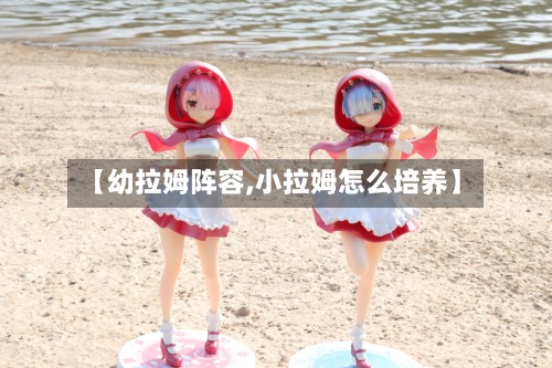 【幼拉姆阵容,小拉姆怎么培养】
