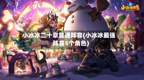 小冰冰二十章普通阵容(小冰冰最强阵容5个角色)-第3张图片