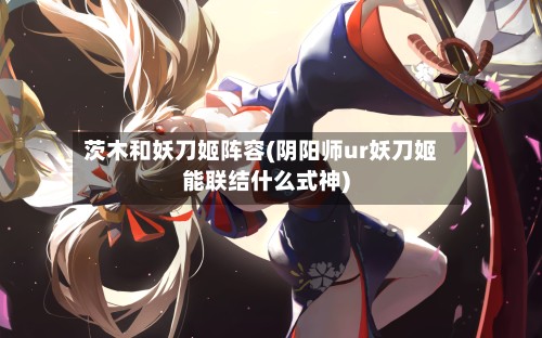 茨木和妖刀姬阵容(阴阳师ur妖刀姬能联结什么式神)