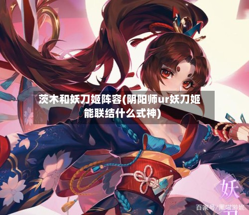 茨木和妖刀姬阵容(阴阳师ur妖刀姬能联结什么式神)-第3张图片