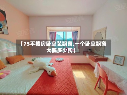 【75平楼房卧室装飘窗,一个卧室飘窗大概多少钱】-第3张图片