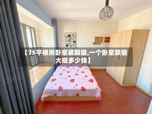 【75平楼房卧室装飘窗,一个卧室飘窗大概多少钱】-第2张图片