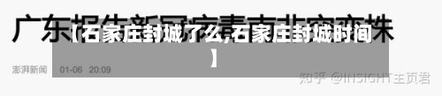 【石家庄封城了么,石家庄封城时间】-第3张图片