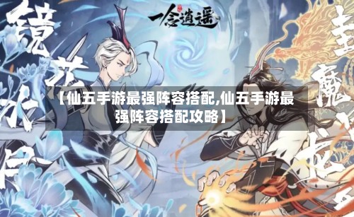 【仙五手游最强阵容搭配,仙五手游最强阵容搭配攻略】-第2张图片