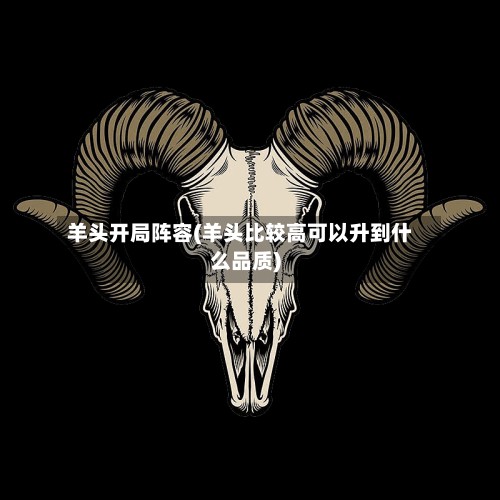 羊头开局阵容(羊头比较高可以升到什么品质)-第2张图片