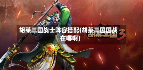 胡莱三国战士阵容搭配(胡莱三国国战在哪啊)