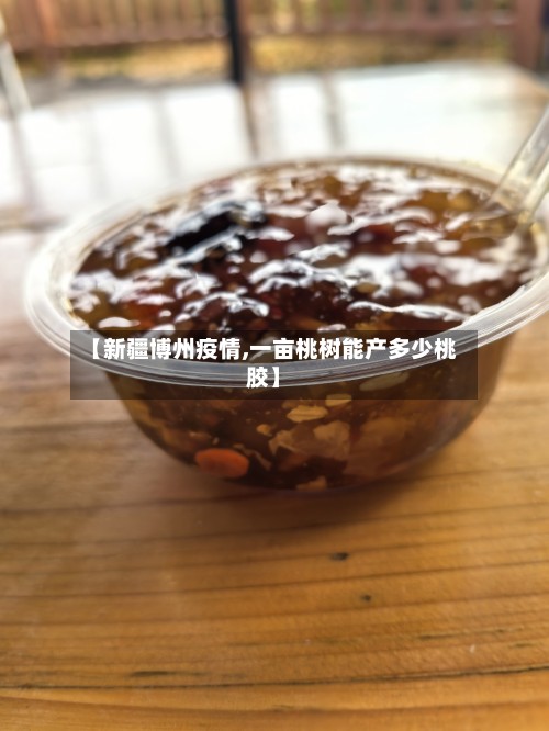 【新疆博州疫情,一亩桃树能产多少桃胶】-第3张图片