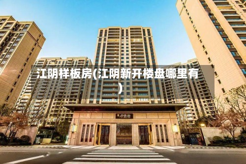 江阴样板房(江阴新开楼盘哪里有)