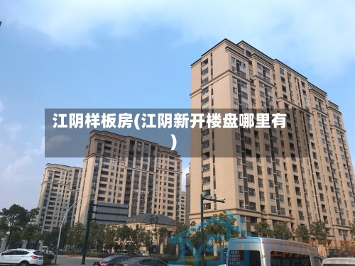 江阴样板房(江阴新开楼盘哪里有)-第2张图片