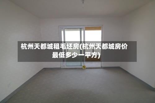 杭州天都城租毛坯房(杭州天都城房价最低多少一平方)