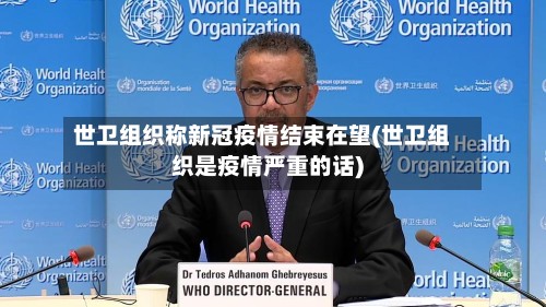 世卫组织称新冠疫情结束在望(世卫组织是疫情严重的话)-第2张图片
