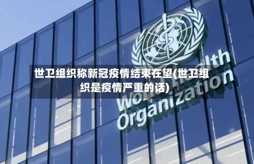 世卫组织称新冠疫情结束在望(世卫组织是疫情严重的话)-第3张图片