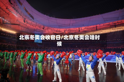 北京冬奥会收官日/北京冬奥会啥时候