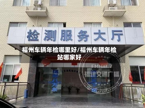 福州车辆年检哪里好/福州车辆年检站哪家好
