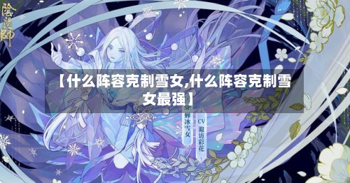 【什么阵容克制雪女,什么阵容克制雪女最强】-第2张图片