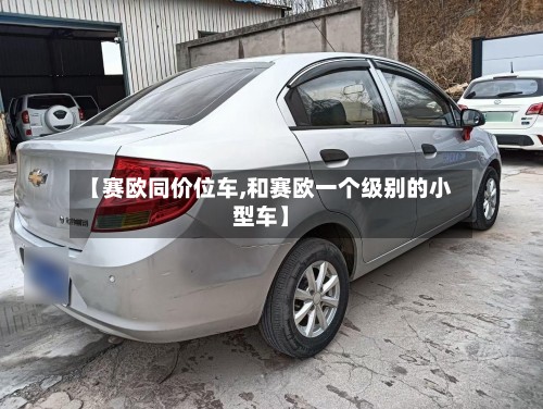 【赛欧同价位车,和赛欧一个级别的小型车】