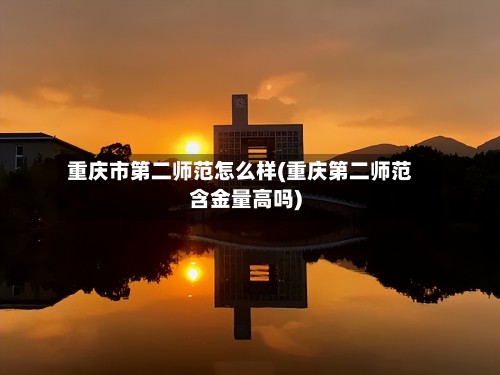 重庆市第二师范怎么样(重庆第二师范含金量高吗)-第3张图片