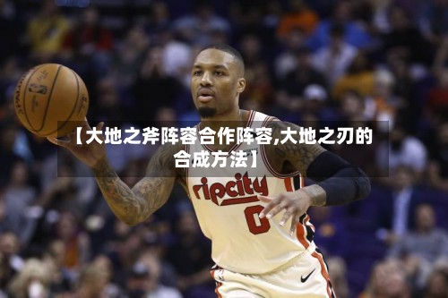 【大地之斧阵容合作阵容,大地之刃的合成方法】