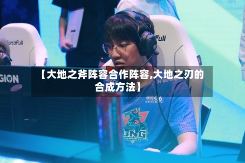 【大地之斧阵容合作阵容,大地之刃的合成方法】-第2张图片