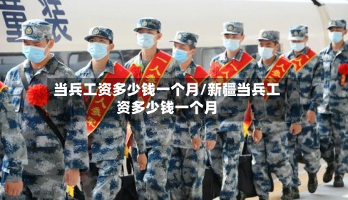 当兵工资多少钱一个月/新疆当兵工资多少钱一个月