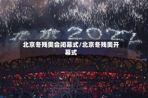 北京冬残奥会闭幕式/北京冬残奥开幕式
