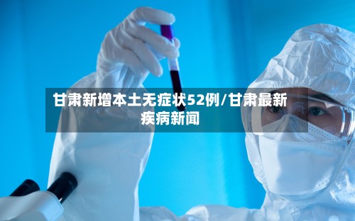 甘肃新增本土无症状52例/甘肃最新疾病新闻-第2张图片