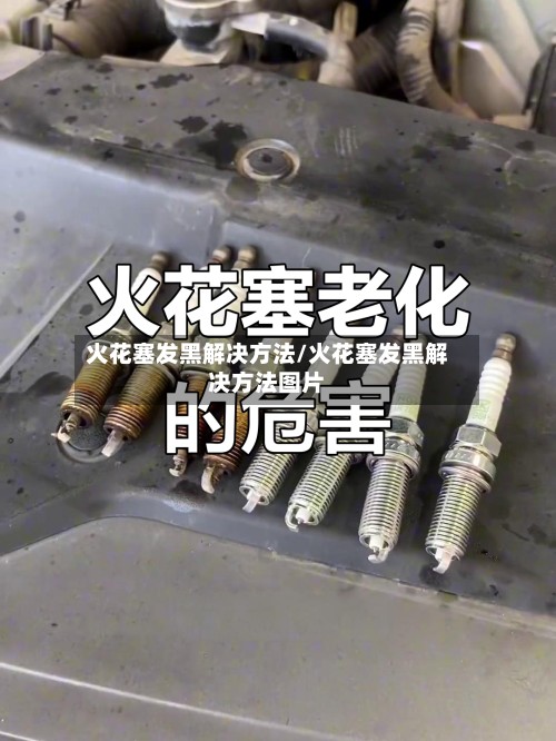 火花塞发黑解决方法/火花塞发黑解决方法图片