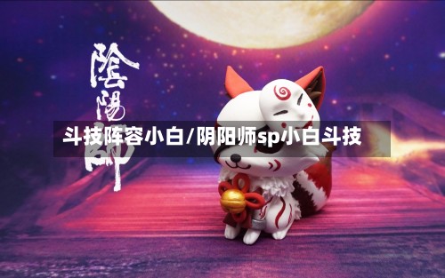 斗技阵容小白/阴阳师sp小白斗技