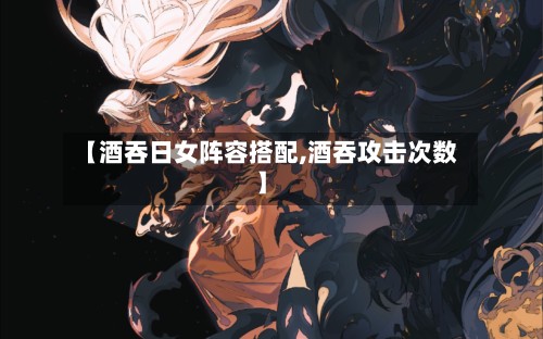 【酒吞日女阵容搭配,酒吞攻击次数】-第2张图片