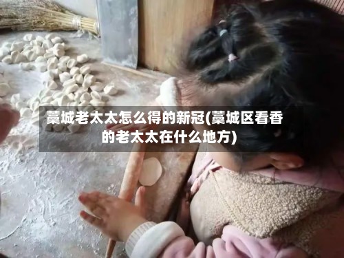 藁城老太太怎么得的新冠(藁城区看香的老太太在什么地方)
