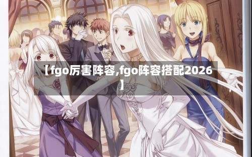【fgo厉害阵容,fgo阵容搭配2026】