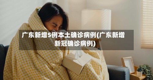 广东新增5例本土确诊病例(广东新增新冠确诊病例)-第2张图片