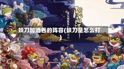 妖刀加酒吞的阵容(妖刀是怎么打)-第2张图片