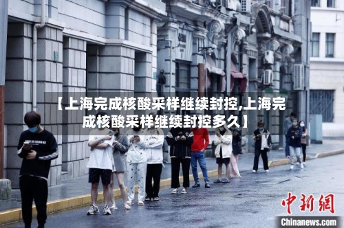 【上海完成核酸采样继续封控,上海完成核酸采样继续封控多久】-第2张图片