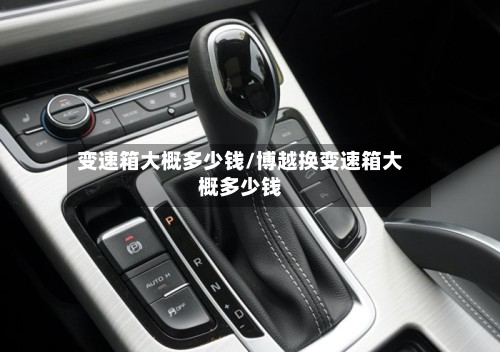 变速箱大概多少钱/博越换变速箱大概多少钱