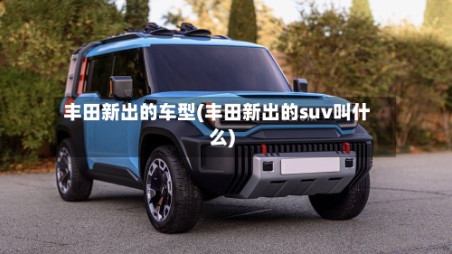 丰田新出的车型(丰田新出的suv叫什么)