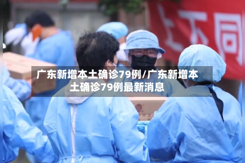广东新增本土确诊79例/广东新增本土确诊79例最新消息-第2张图片
