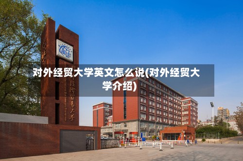 对外经贸大学英文怎么说(对外经贸大学介绍)-第3张图片