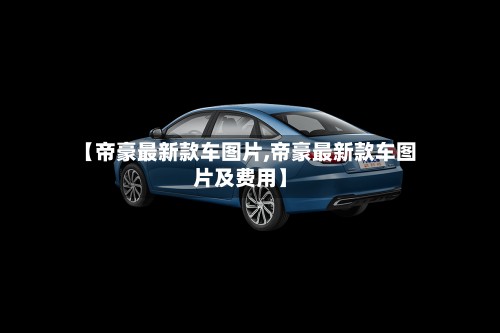 【帝豪最新款车图片,帝豪最新款车图片及费用】-第2张图片