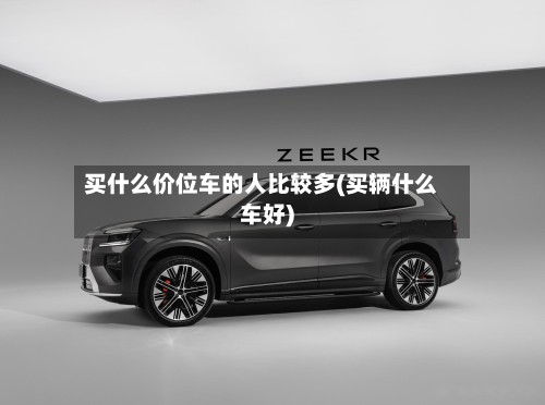 买什么价位车的人比较多(买辆什么车好)
