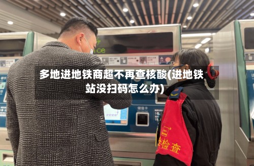 多地进地铁商超不再查核酸(进地铁站没扫码怎么办)-第3张图片