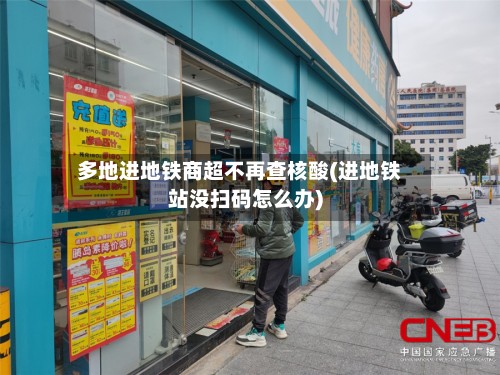 多地进地铁商超不再查核酸(进地铁站没扫码怎么办)