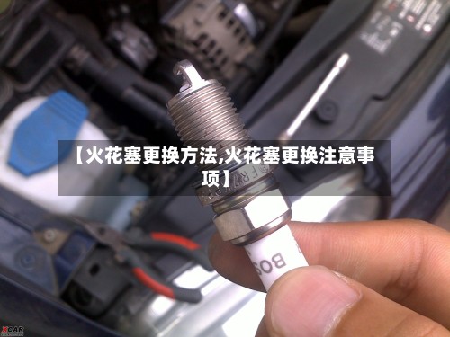 【火花塞更换方法,火花塞更换注意事项】