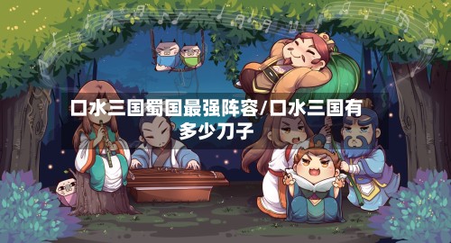 口水三国蜀国最强阵容/口水三国有多少刀子-第2张图片